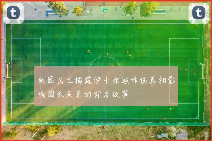 纳因戈兰揭露伊卡尔迪诈伤真相影响国米关系的背后故事