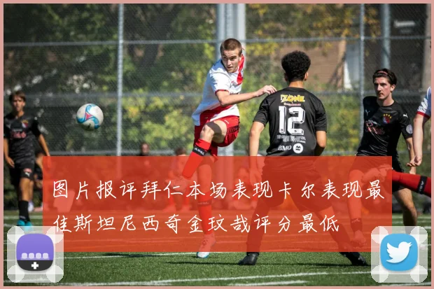 图片报评拜仁本场表现卡尔表现最佳斯坦尼西奇金玟哉评分最低