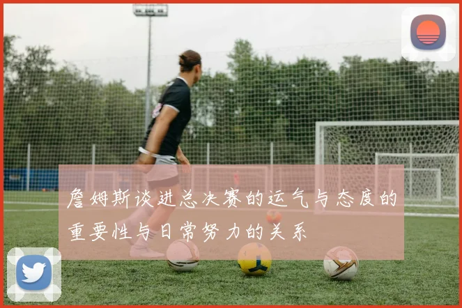 詹姆斯谈进总决赛的运气与态度的重要性与日常努力的关系