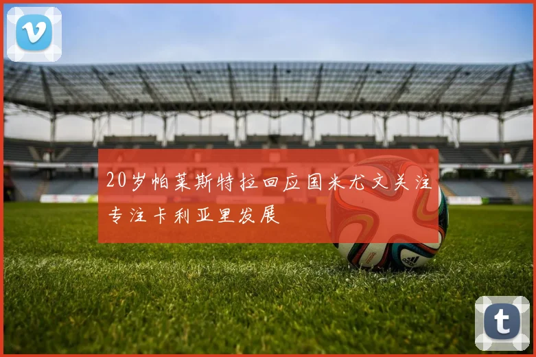20岁帕莱斯特拉回应国米尤文关注专注卡利亚里发展