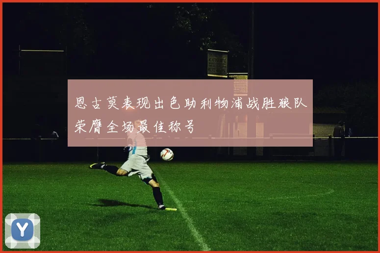 恩古莫表现出色助利物浦战胜狼队荣膺全场最佳称号