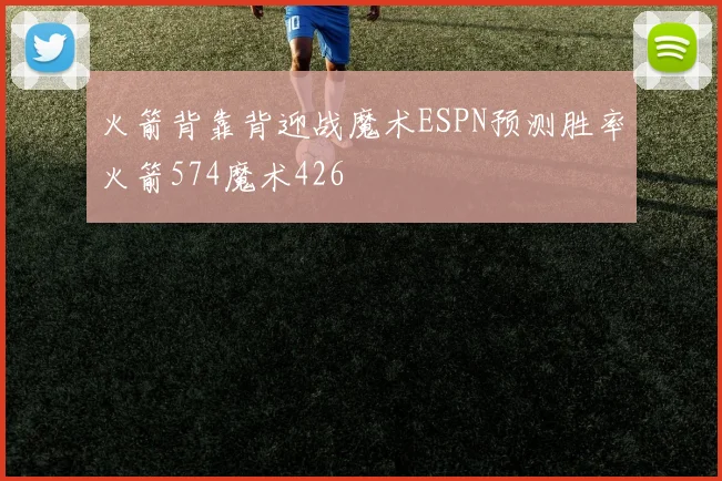 火箭背靠背迎战魔术ESPN预测胜率火箭574魔术426
