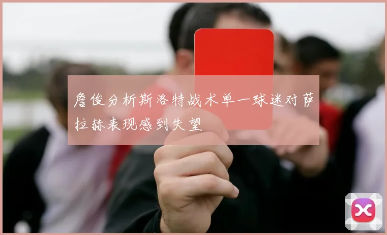 詹俊分析斯洛特战术单一球迷对萨拉赫表现感到失望