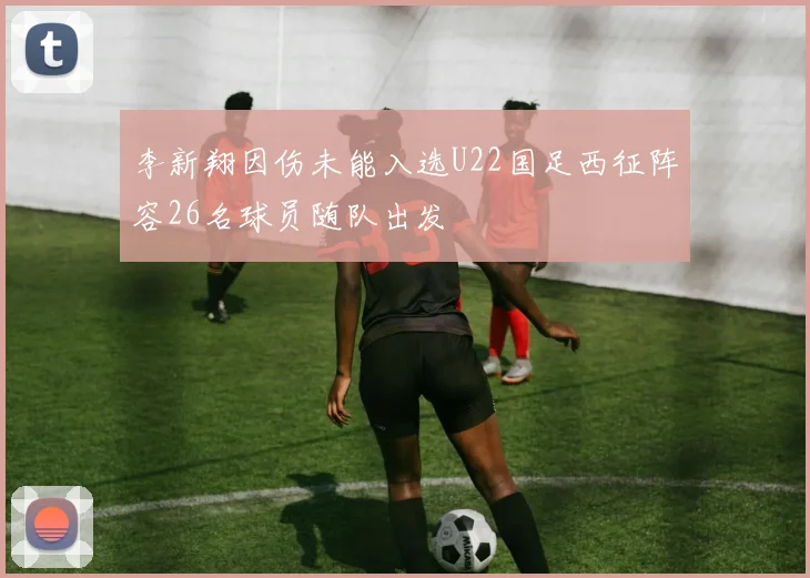 李新翔因伤未能入选U22国足西征阵容26名球员随队出发