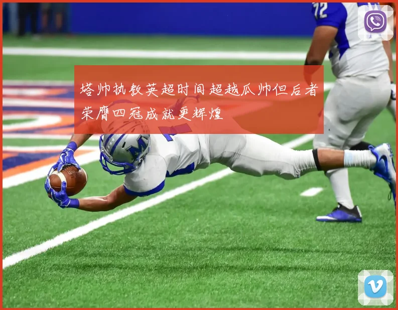 塔帅执教英超时间超越瓜帅但后者荣膺四冠成就更辉煌