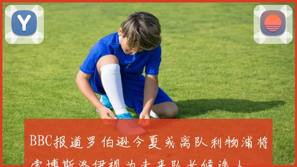BBC报道罗伯逊今夏或离队利物浦将索博斯洛伊视为未来队长候选人
