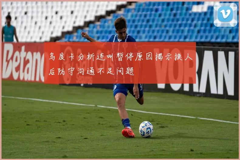 乌度卡分析连叫暂停原因揭示换人后防守沟通不足问题