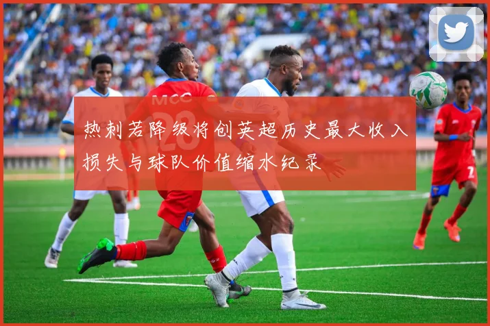 热刺若降级将创英超历史最大收入损失与球队价值缩水纪录