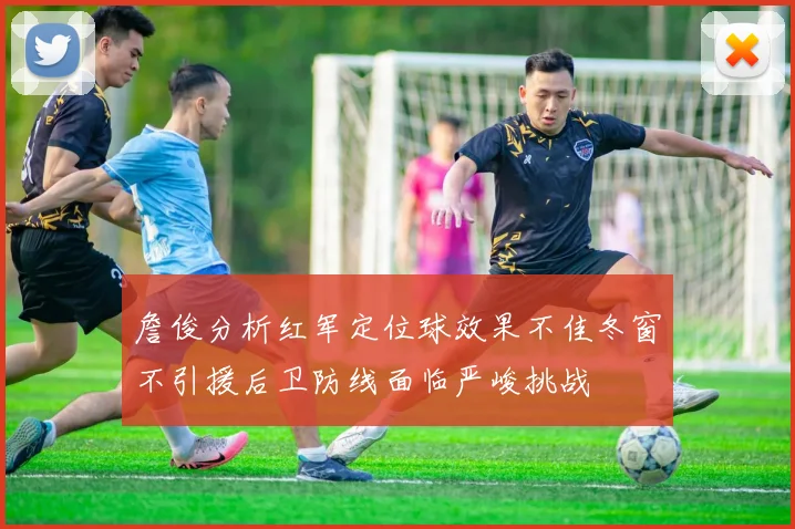 詹俊分析红军定位球效果不佳冬窗不引援后卫防线面临严峻挑战