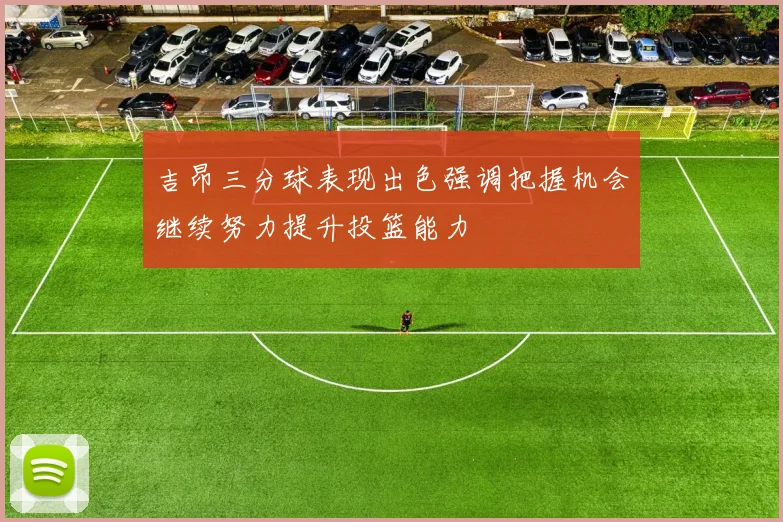 吉昂三分球表现出色强调把握机会继续努力提升投篮能力