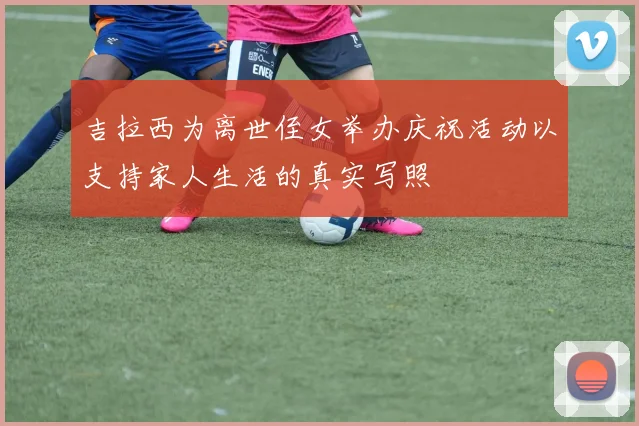 吉拉西为离世侄女举办庆祝活动以支持家人生活的真实写照