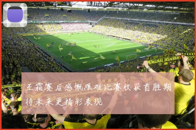 王霜赛后感慨艰难比赛收获首胜期待未来更精彩表现