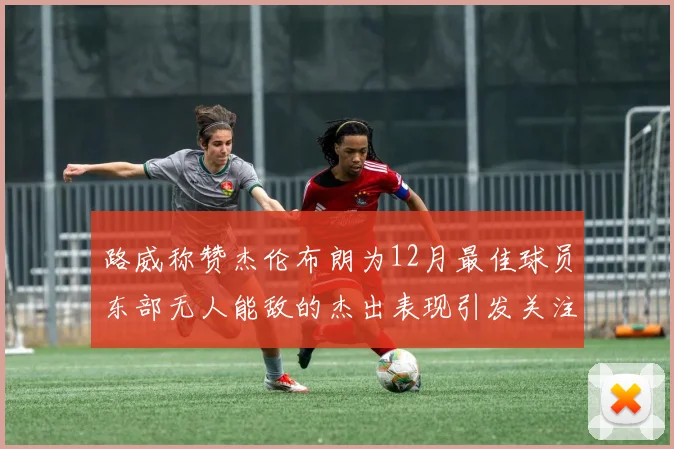 路威称赞杰伦布朗为12月最佳球员东部无人能敌的杰出表现引发关注