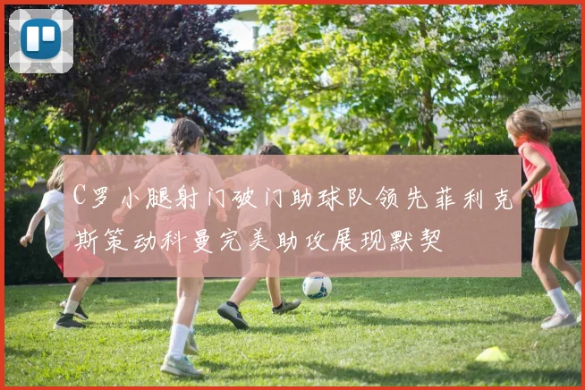 C罗小腿射门破门助球队领先菲利克斯策动科曼完美助攻展现默契