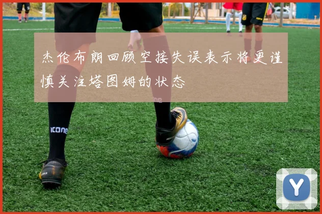 杰伦布朗回顾空接失误表示将更谨慎关注塔图姆的状态