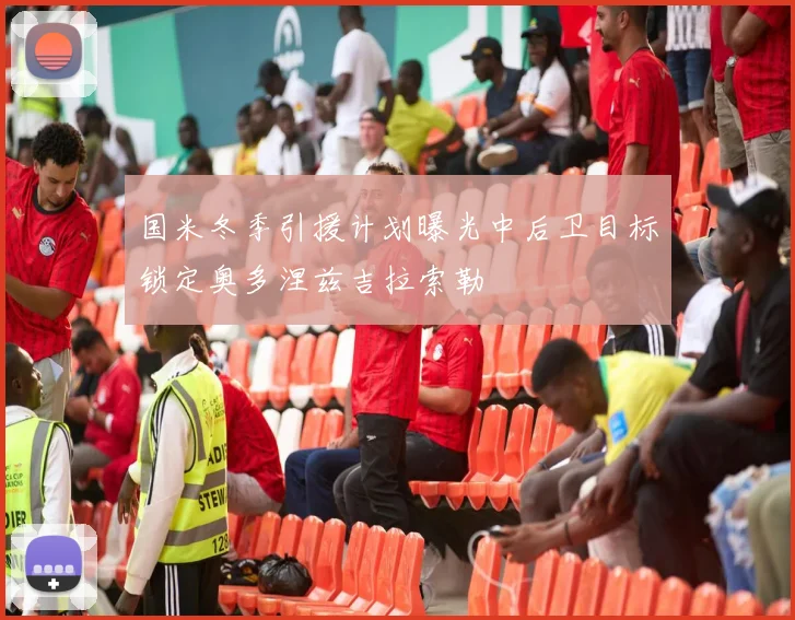 国米冬季引援计划曝光中后卫目标锁定奥多涅兹吉拉索勒