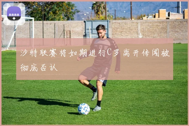 沙特联赛将如期进行C罗离开传闻被彻底否认