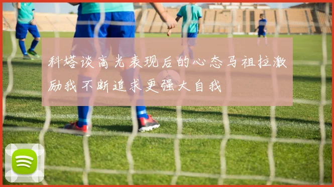 科塔谈高光表现后的心态马祖拉激励我不断追求更强大自我