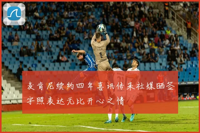 麦肯尼续约四年喜讯传来社媒晒签字照表达无比开心之情