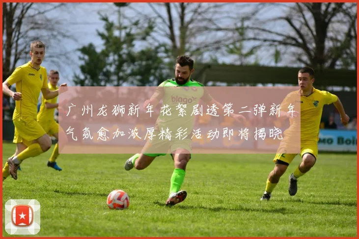 广州龙狮新年花絮剧透第二弹新年气氛愈加浓厚精彩活动即将揭晓