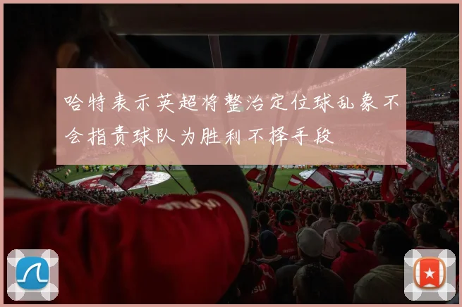 哈特表示英超将整治定位球乱象不会指责球队为胜利不择手段