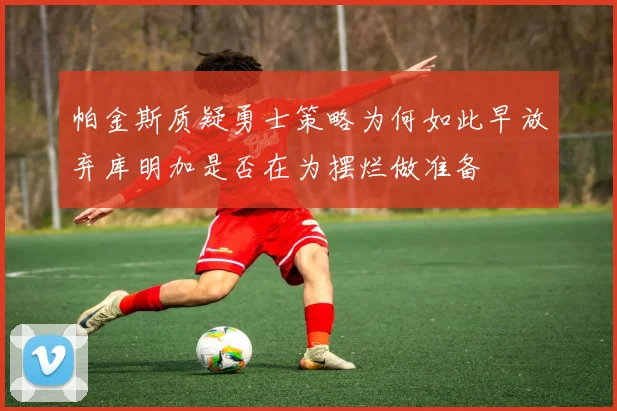 帕金斯质疑勇士策略为何如此早放弃库明加是否在为摆烂做准备