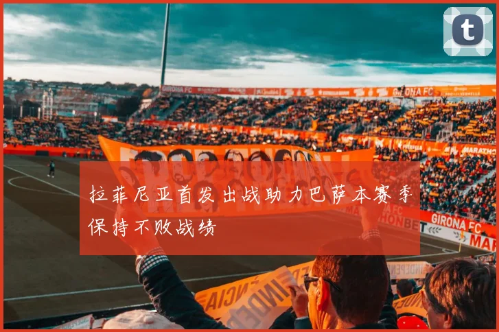 拉菲尼亚首发出战助力巴萨本赛季保持不败战绩