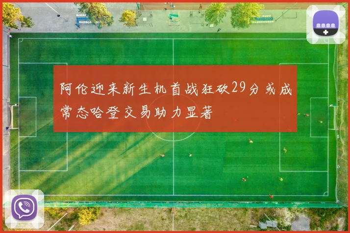 阿伦迎来新生机首战狂砍29分或成常态哈登交易助力显著