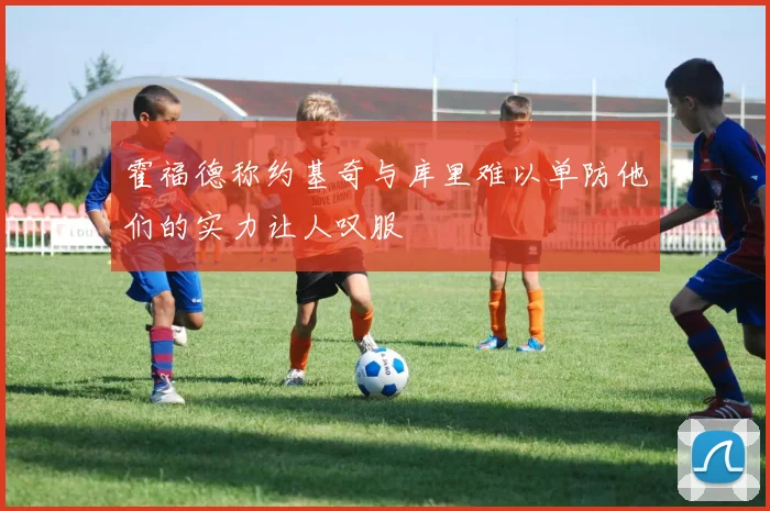 霍福德称约基奇与库里难以单防他们的实力让人叹服