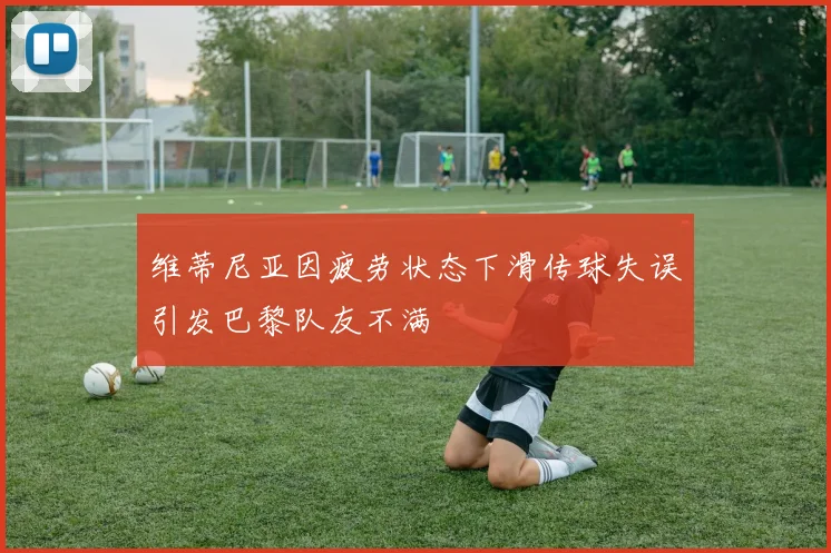 维蒂尼亚因疲劳状态下滑传球失误引发巴黎队友不满