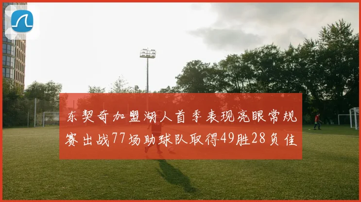 东契奇加盟湖人首季表现亮眼常规赛出战77场助球队取得49胜28负佳绩