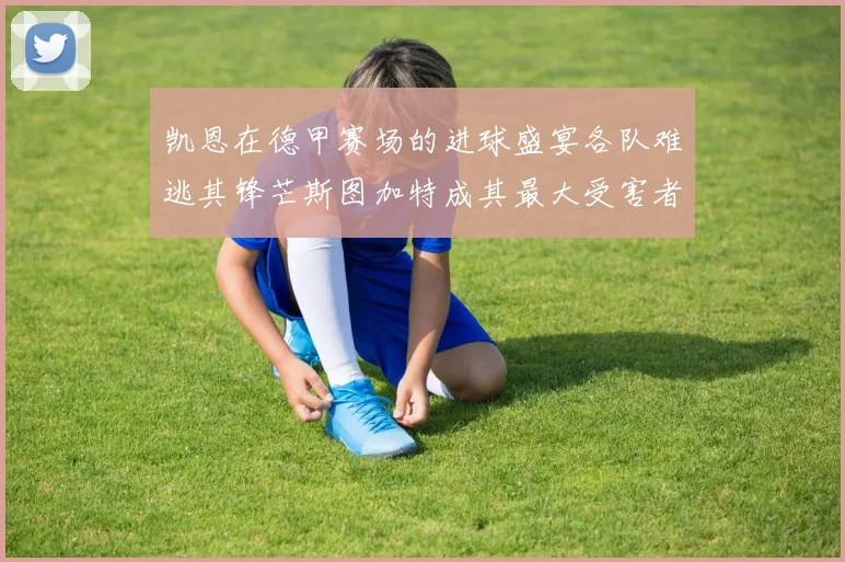 凯恩在德甲赛场的进球盛宴各队难逃其锋芒斯图加特成其最大受害者