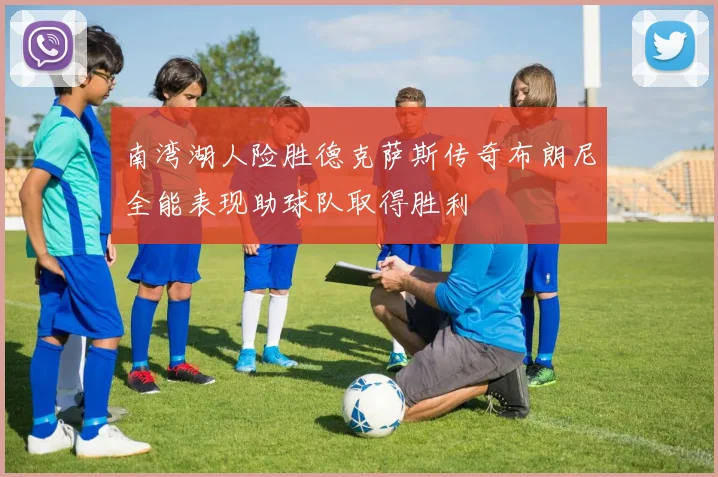 南湾湖人险胜德克萨斯传奇布朗尼全能表现助球队取得胜利