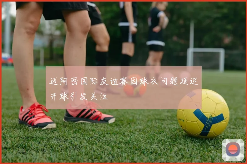 迈阿密国际友谊赛因球衣问题延迟开球引发关注