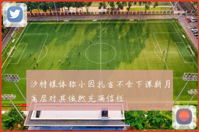 沙特媒体称小因扎吉不会下课新月高层对其依然充满信任