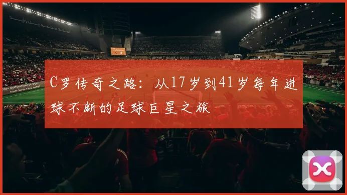 C罗传奇之路：从17岁到41岁每年进球不断的足球巨星之旅