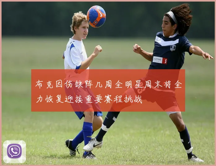 布克因伤缺阵几周全明星周末将全力恢复迎接重要赛程挑战